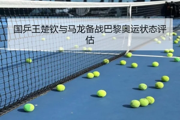国乒王楚钦与马龙备战巴黎奥运状态评估